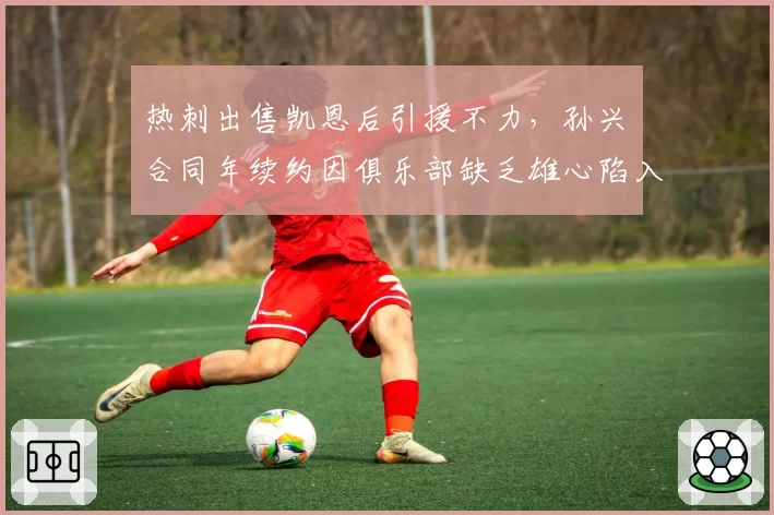 热刺出售凯恩后引援不力，孙兴慜合同年续约因俱乐部缺乏雄心陷入僵局