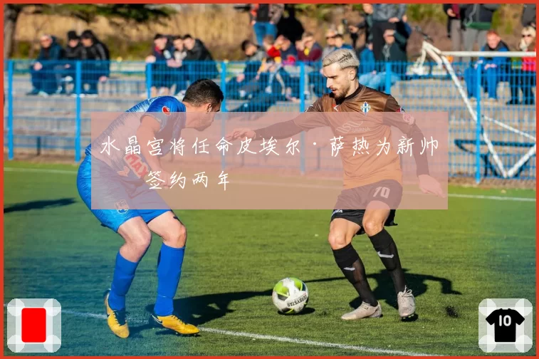 水晶宫将任命皮埃尔·萨热为新帅，签约两年