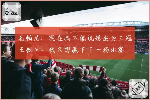 孔帕尼：现在我不能说想成为三冠王教头，我只想赢下下一场比赛