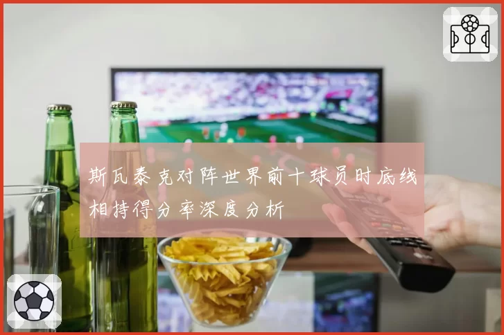 斯瓦泰克对阵世界前十球员时底线相持得分率深度分析