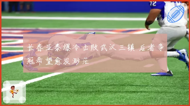 长春亚泰爆冷击败武汉三镇 后者争冠希望愈发渺茫