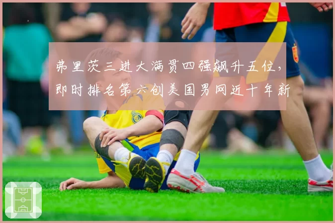 弗里茨三进大满贯四强飙升五位，即时排名第六创美国男网近十年新高