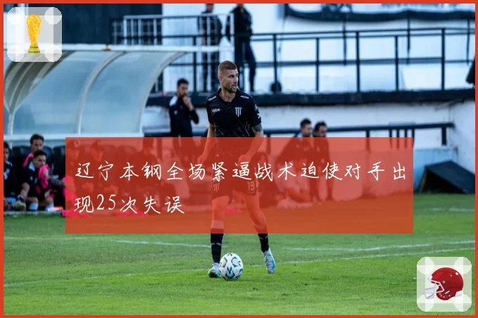 辽宁本钢全场紧逼战术迫使对手出现25次失误