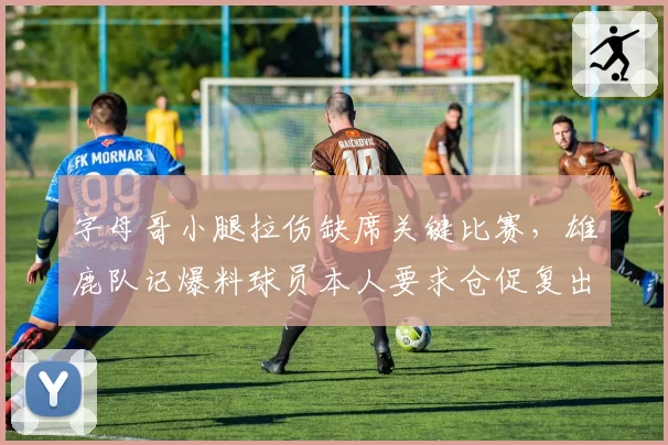 字母哥小腿拉伤缺席关键比赛，雄鹿队记爆料球员本人要求仓促复出