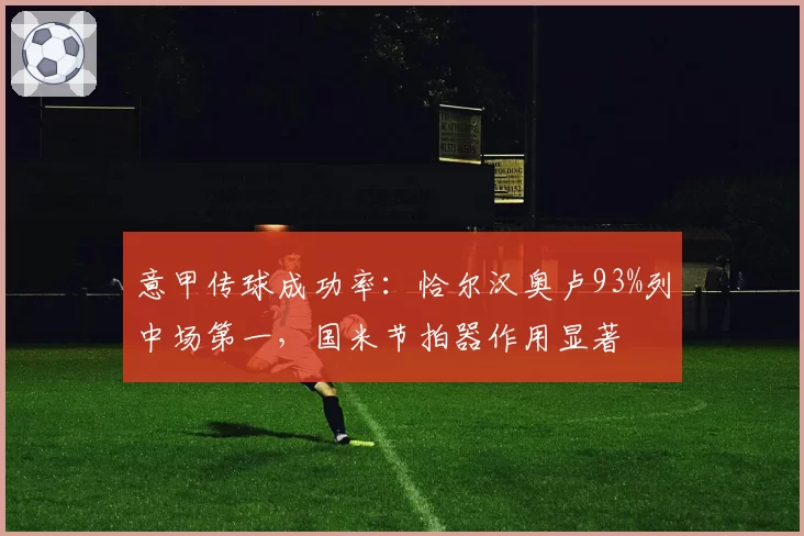 意甲传球成功率:恰尔汉奥卢93%列中场第一,国米节拍器作用显著