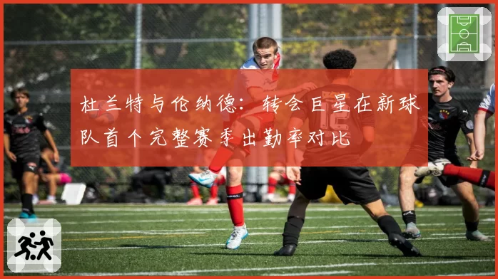 杜兰特与伦纳德:转会巨星在新球队首个完整赛季出勤率对比