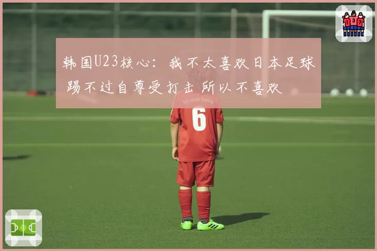 韩国U23核心：我不太喜欢日本足球 踢不过自尊受打击 所以不喜欢