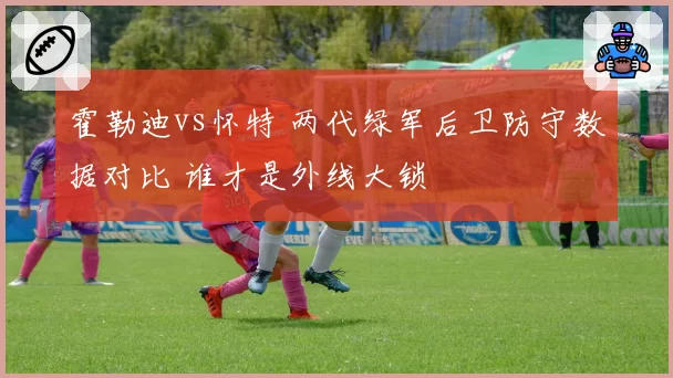 霍勒迪vs怀特 两代绿军后卫防守数据对比 谁才是外线大锁