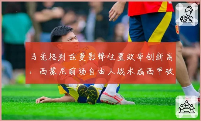 马竞格列兹曼影锋位置效率创新高,西蒙尼前场自由人战术成西甲破局利器