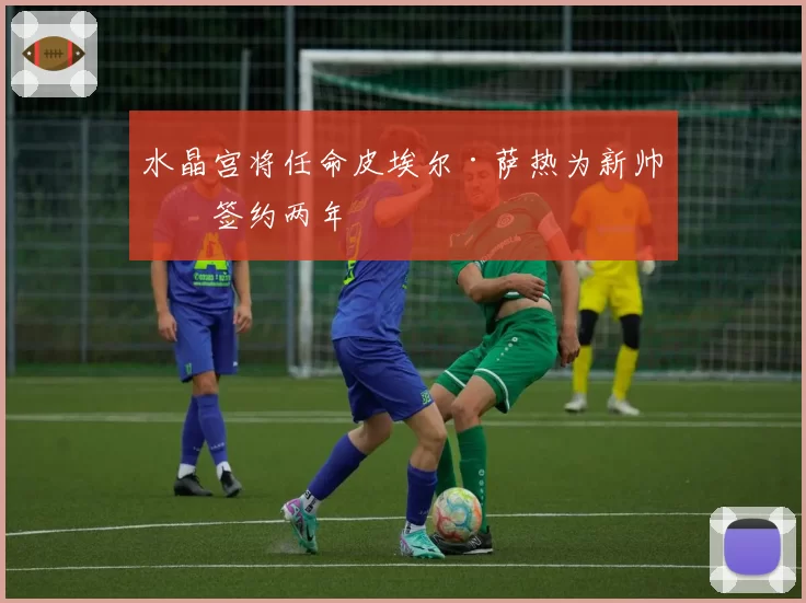 水晶宫将任命皮埃尔·萨热为新帅，签约两年