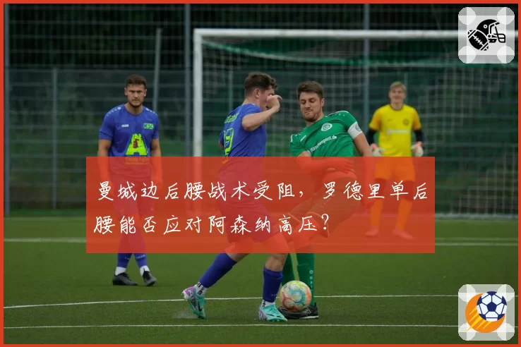 曼城边后腰战术受阻，罗德里单后腰能否应对阿森纳高压？
