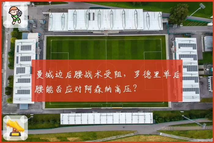 曼城边后腰战术受阻，罗德里单后腰能否应对阿森纳高压？