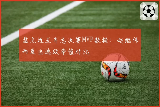 盘点近五年总决赛MVP数据：赵继伟两度当选效率值对比