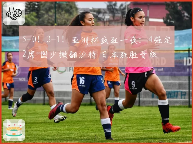 5-0！3-1！亚洲杯疯狂一夜：4强定2席 国少掀翻沙特 日本狂胜晋级