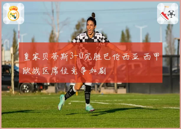 皇家贝蒂斯3-0完胜巴伦西亚 西甲欧战区席位竞争加剧