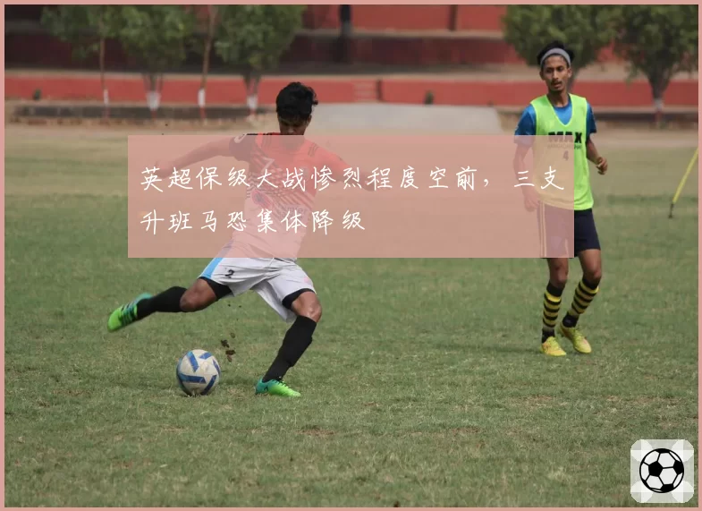 英超保级大战惨烈程度空前，三支升班马恐集体降级