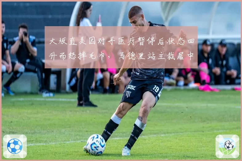大坂直美因对手医疗暂停后状态回升而怒摔毛巾，马德里站主裁居中调解