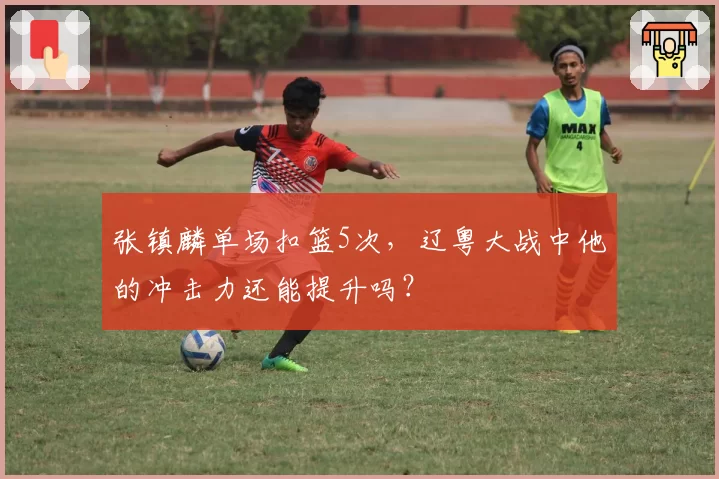 张镇麟单场扣篮5次,辽粤大战中他的冲击力还能提升吗?