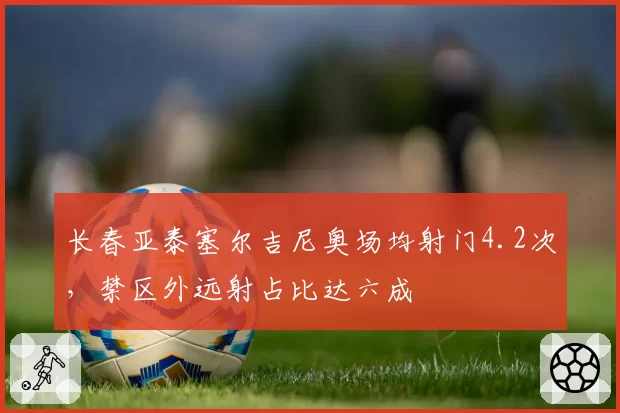长春亚泰塞尔吉尼奥场均射门4.2次，禁区外远射占比达六成