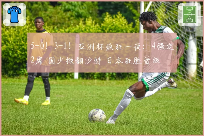 5-0！3-1！亚洲杯疯狂一夜：4强定2席 国少掀翻沙特 日本狂胜晋级