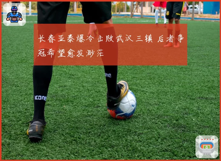 长春亚泰爆冷击败武汉三镇 后者争冠希望愈发渺茫