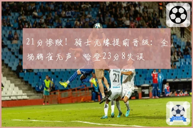 21分惨败!骑士无缘提前晋级:全场鸦雀无声,哈登23分8失误