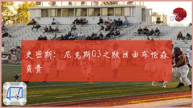史密斯:尼克斯G3之败该由布伦森负责