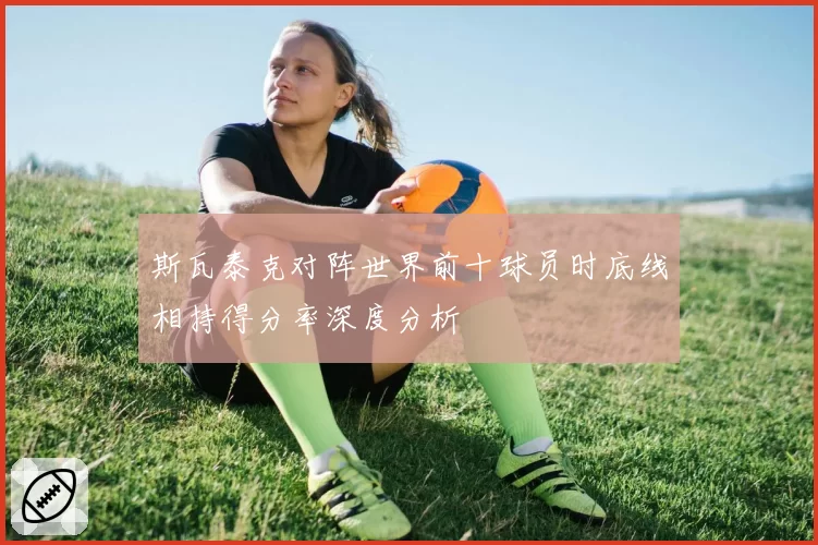斯瓦泰克对阵世界前十球员时底线相持得分率深度分析
