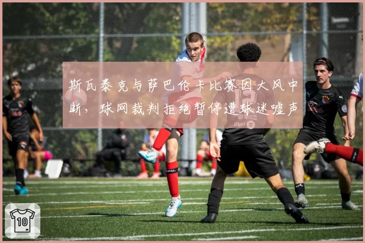 斯瓦泰克与萨巴伦卡比赛因大风中断，球网裁判拒绝暂停遭球迷嘘声