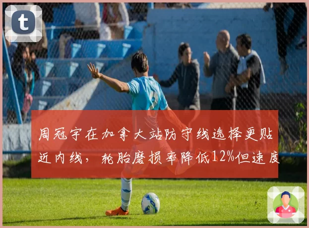 周冠宇在加拿大站防守线选择更贴近内线，轮胎磨损率降低12%但速度损失可控
