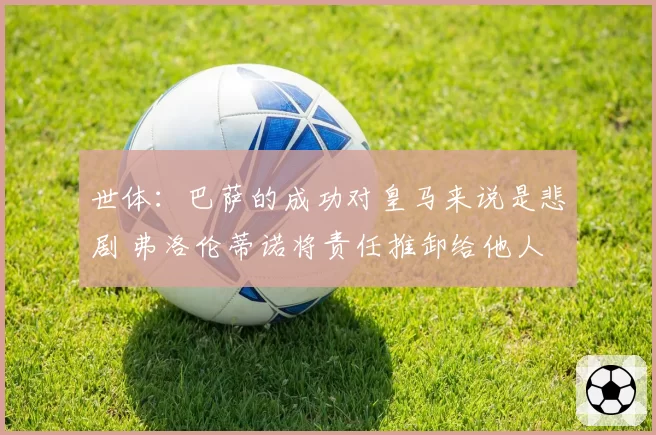 世体:巴萨的成功对皇马来说是悲剧 弗洛伦蒂诺将责任推卸给他人
