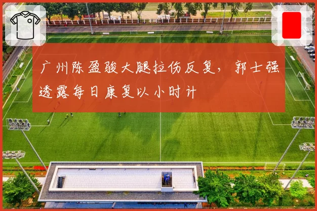 广州陈盈骏大腿拉伤反复，郭士强透露每日康复以小时计