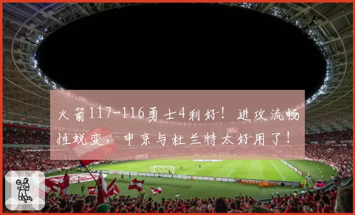 火箭117-116勇士4利好！进攻流畅性蜕变，申京与杜兰特太好用了！