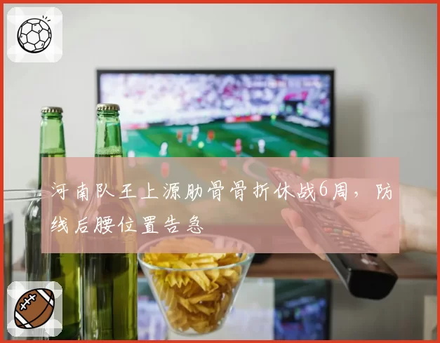 河南队王上源肋骨骨折休战6周，防线后腰位置告急