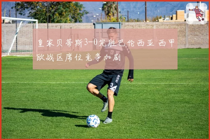 皇家贝蒂斯3-0完胜巴伦西亚 西甲欧战区席位竞争加剧