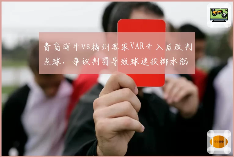 青岛海牛vs梅州客家VAR介入后改判点球,争议判罚导致球迷投掷水瓶致比赛中断15分钟