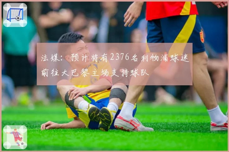 法媒：预计将有2376名利物浦球迷前往大巴黎主场支持球队