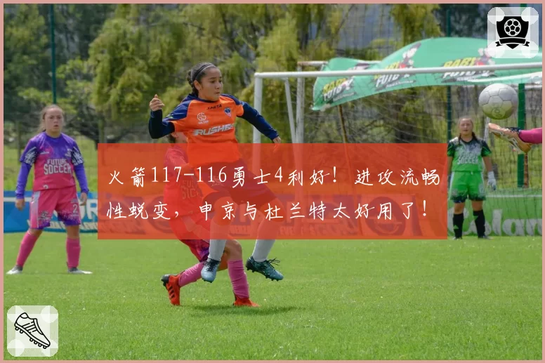 火箭117-116勇士4利好！进攻流畅性蜕变，申京与杜兰特太好用了！