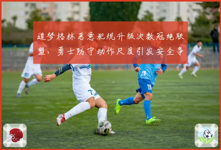 追梦格林恶意犯规升级次数冠绝联盟，勇士防守动作尺度引发安全争议