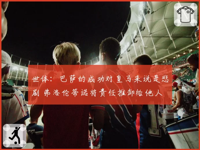 世体:巴萨的成功对皇马来说是悲剧 弗洛伦蒂诺将责任推卸给他人