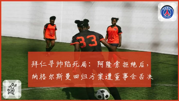 拜仁寻帅陷死局：阿隆索拒绝后，纳格尔斯曼回归方案遭董事会否决
