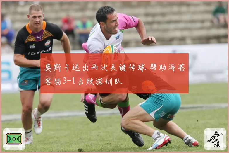 奥斯卡送出两次关键传球 帮助海港客场3-1击败深圳队