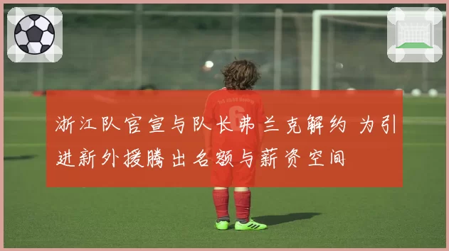 浙江队官宣与队长弗兰克解约 为引进新外援腾出名额与薪资空间