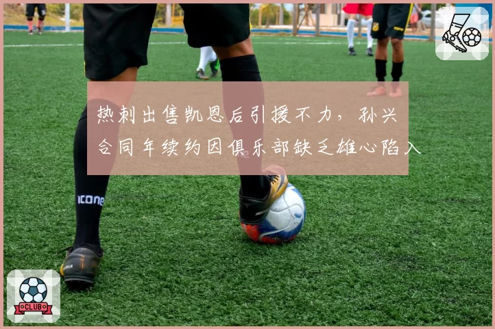 热刺出售凯恩后引援不力，孙兴慜合同年续约因俱乐部缺乏雄心陷入僵局