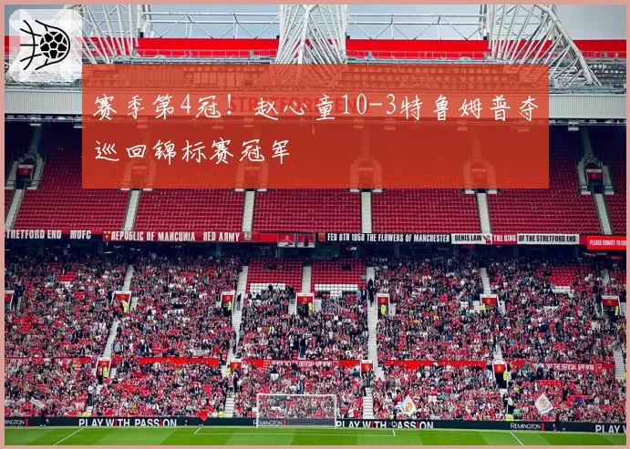 赛季第4冠！赵心童10-3特鲁姆普夺巡回锦标赛冠军