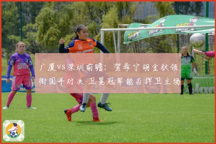 广厦vs深圳前瞻：贺希宁胡金秋领衔国手对决 卫冕冠军能否捍卫主场