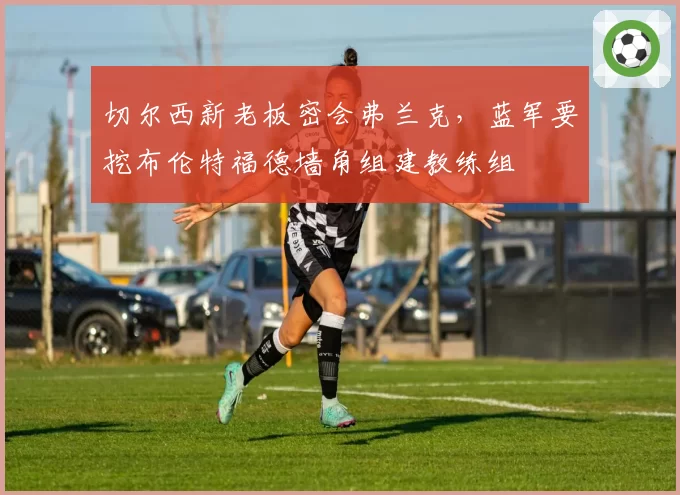 切尔西新老板密会弗兰克,蓝军要挖布伦特福德墙角组建教练组