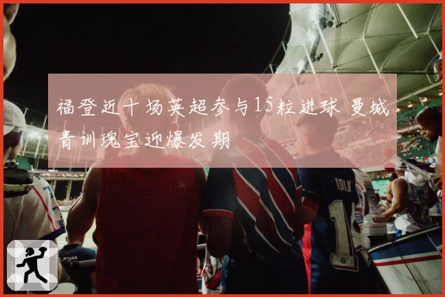 福登近十场英超参与15粒进球 曼城青训瑰宝迎爆发期