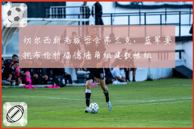 切尔西新老板密会弗兰克,蓝军要挖布伦特福德墙角组建教练组