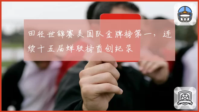 田径世锦赛美国队金牌榜第一,连续十五届蝉联榜首创纪录